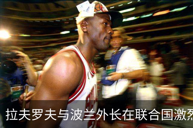 拉夫罗夫与波兰外长在联合国激烈争锋，西科尔斯基强硬回击