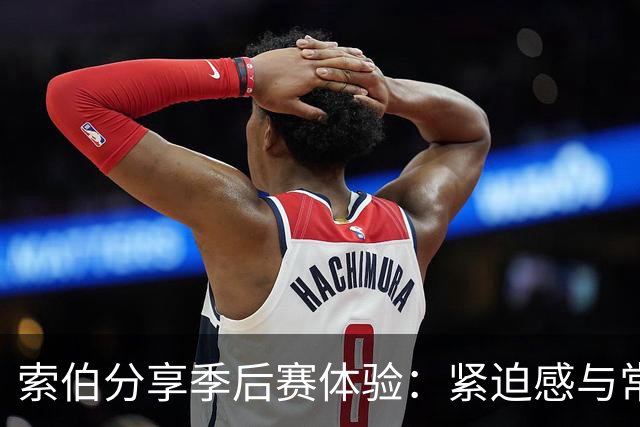 索伯分享季后赛体验：紧迫感与常规赛截然不同